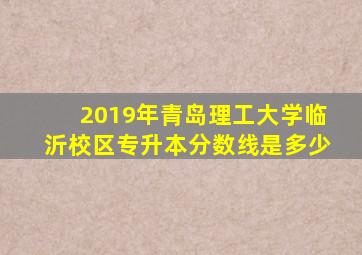 2019年青岛理工大学临沂校区专升本分数线是多少