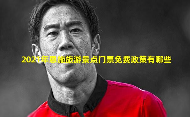2021年恩施旅游景点门票免费政策有哪些