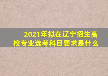 2021年拟在辽宁招生高校专业选考科目要求是什么