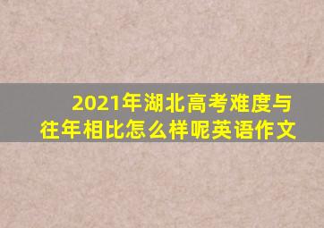 2021年湖北高考难度与往年相比怎么样呢英语作文
