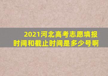 2021河北高考志愿填报时间和截止时间是多少号啊