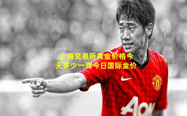 上海交易所黄金价格今天多少一克今日国际金价