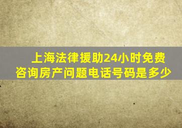 上海法律援助24小时免费咨询房产问题电话号码是多少