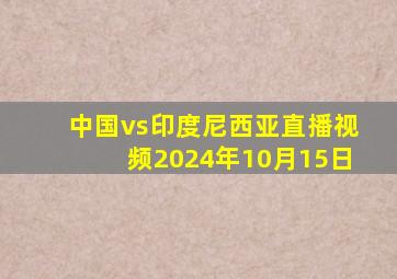 中国vs印度尼西亚直播视频2024年10月15日