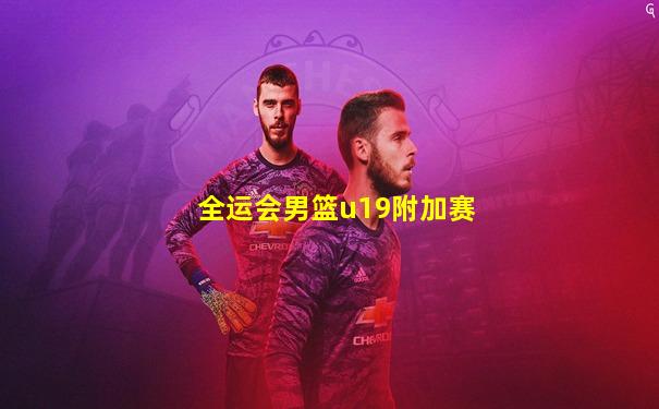 全运会男篮u19附加赛