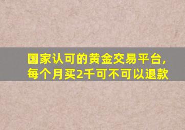 国家认可的黄金交易平台,每个月买2千可不可以退款
