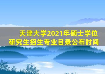天津大学2021年硕士学位研究生招生专业目录公布时间