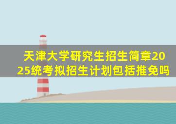天津大学研究生招生简章2025统考拟招生计划包括推免吗
