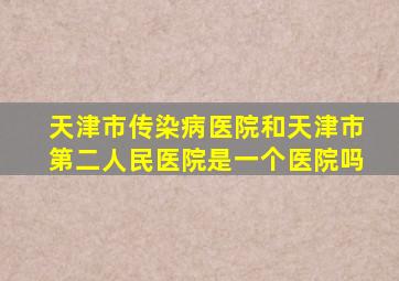 天津市传染病医院和天津市第二人民医院是一个医院吗