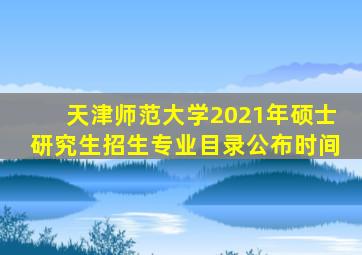 天津师范大学2021年硕士研究生招生专业目录公布时间