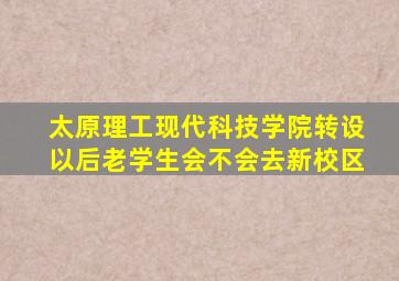 太原理工现代科技学院转设以后老学生会不会去新校区