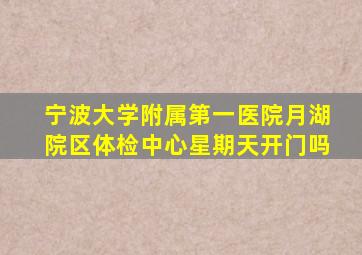 宁波大学附属第一医院月湖院区体检中心星期天开门吗