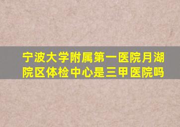 宁波大学附属第一医院月湖院区体检中心是三甲医院吗