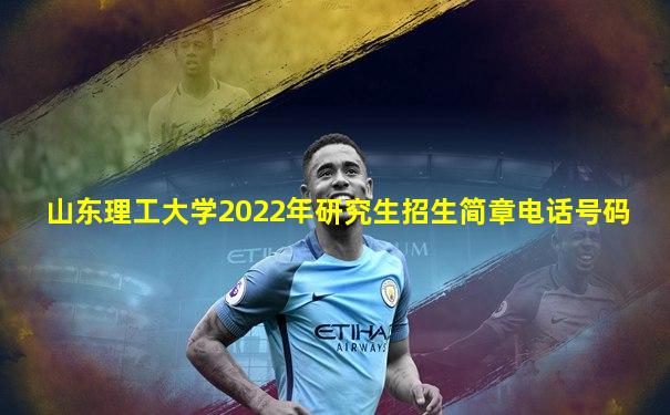 山东理工大学2022年研究生招生简章电话号码