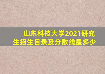 山东科技大学2021研究生招生目录及分数线是多少