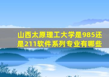 山西太原理工大学是985还是211软件系列专业有哪些