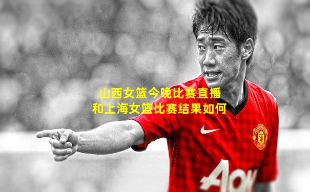 山西女篮今晚比赛直播和上海女篮比赛结果如何