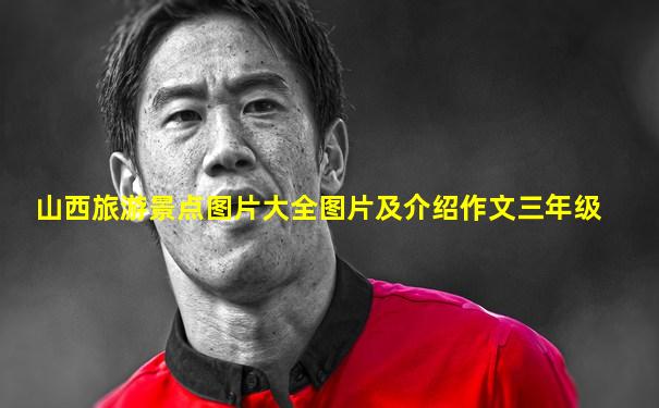 山西旅游景点图片大全图片及介绍作文三年级