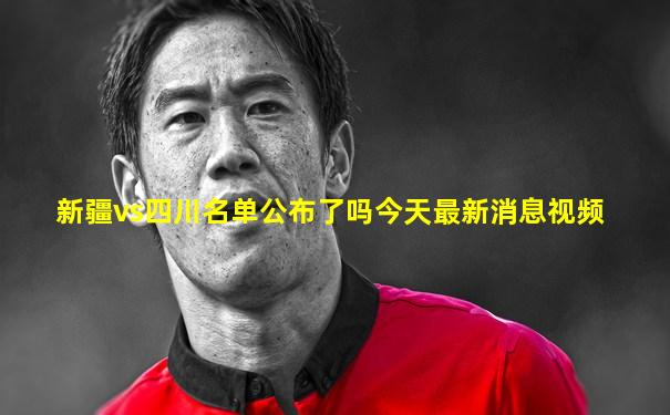 新疆vs四川名单公布了吗今天最新消息视频