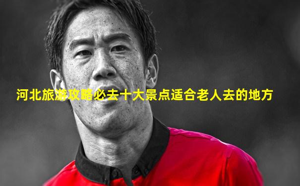 河北旅游攻略必去十大景点适合老人去的地方