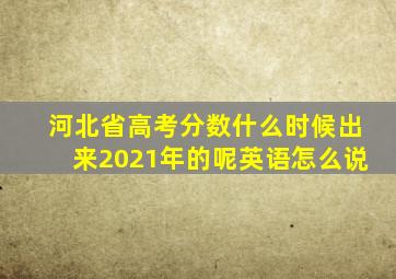 河北省高考分数什么时候出来2021年的呢英语怎么说