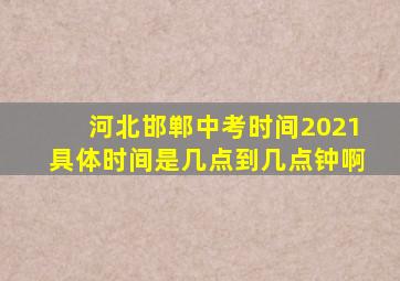 河北邯郸中考时间2021具体时间是几点到几点钟啊