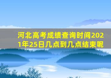 河北高考成绩查询时间2021年25日几点到几点结束呢