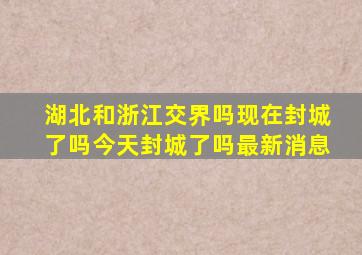 湖北和浙江交界吗现在封城了吗今天封城了吗最新消息