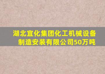 湖北宜化集团化工机械设备制造安装有限公司50万吨