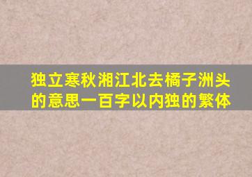 独立寒秋湘江北去橘子洲头的意思一百字以内独的繁体