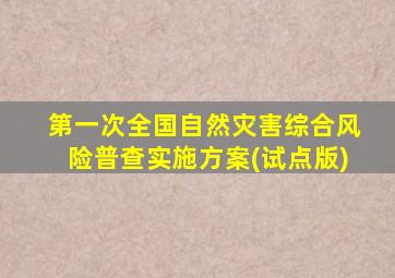 第一次全国自然灾害综合风险普查实施方案(试点版)