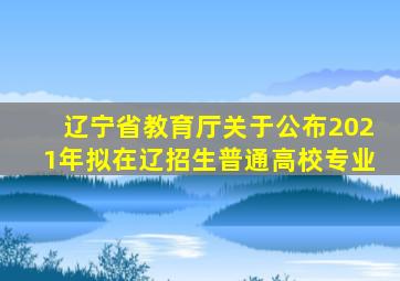 辽宁省教育厅关于公布2021年拟在辽招生普通高校专业