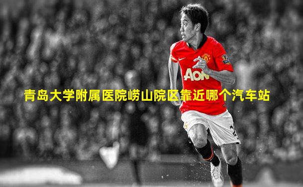 青岛大学附属医院崂山院区靠近哪个汽车站