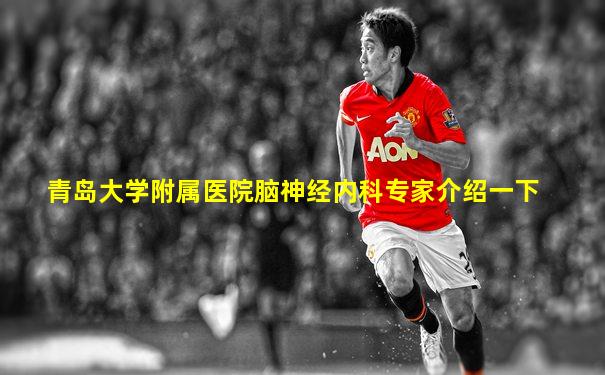 青岛大学附属医院脑神经内科专家介绍一下