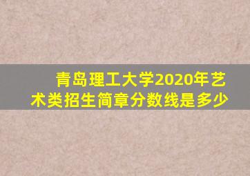 青岛理工大学2020年艺术类招生简章分数线是多少