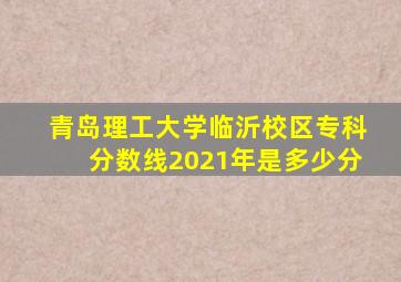 青岛理工大学临沂校区专科分数线2021年是多少分