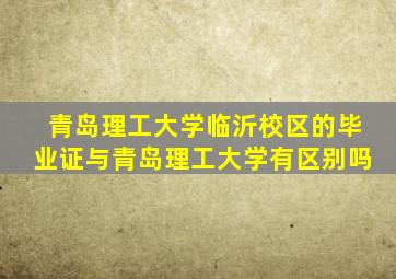青岛理工大学临沂校区的毕业证与青岛理工大学有区别吗