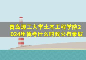 青岛理工大学土木工程学院2024年博考什么时候公布录取