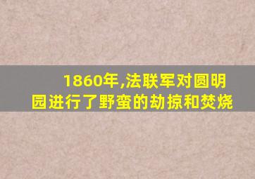 1860年,法联军对圆明园进行了野蛮的劫掠和焚烧