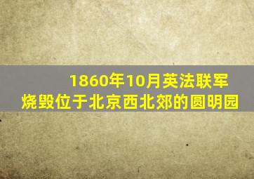 1860年10月英法联军烧毁位于北京西北郊的圆明园