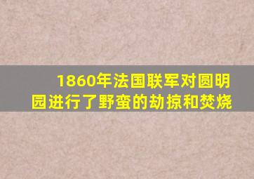 1860年法国联军对圆明园进行了野蛮的劫掠和焚烧