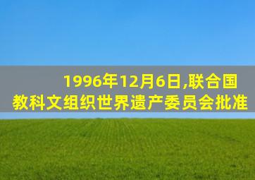1996年12月6日,联合国教科文组织世界遗产委员会批准
