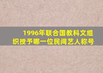 1996年联合国教科文组织授予哪一位民间艺人称号