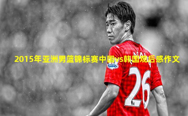 2015年亚洲男篮锦标赛中国vs韩国观后感作文