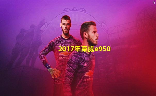 2017年荣威e950