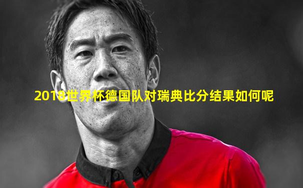 2018世界杯德国队对瑞典比分结果如何呢