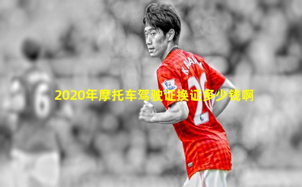 2020年摩托车驾驶证换证多少钱啊