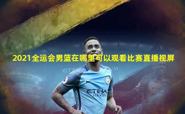 2021全运会男篮在哪里可以观看比赛直播视屏