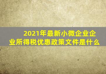 2021年最新小微企业企业所得税优惠政策文件是什么