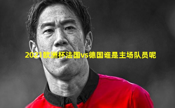 2021欧洲杯法国vs德国谁是主场队员呢